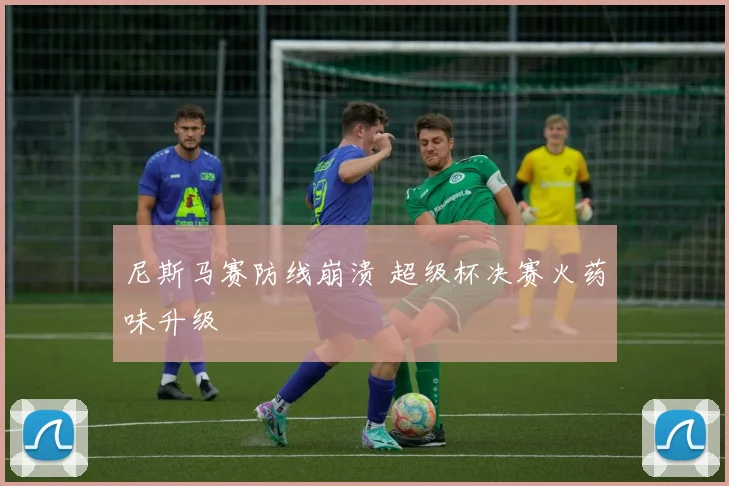 尼斯马赛防线崩溃 超级杯决赛火药味升级