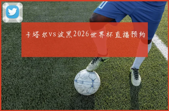 卡塔尔vs波黑2026世界杯直播预约