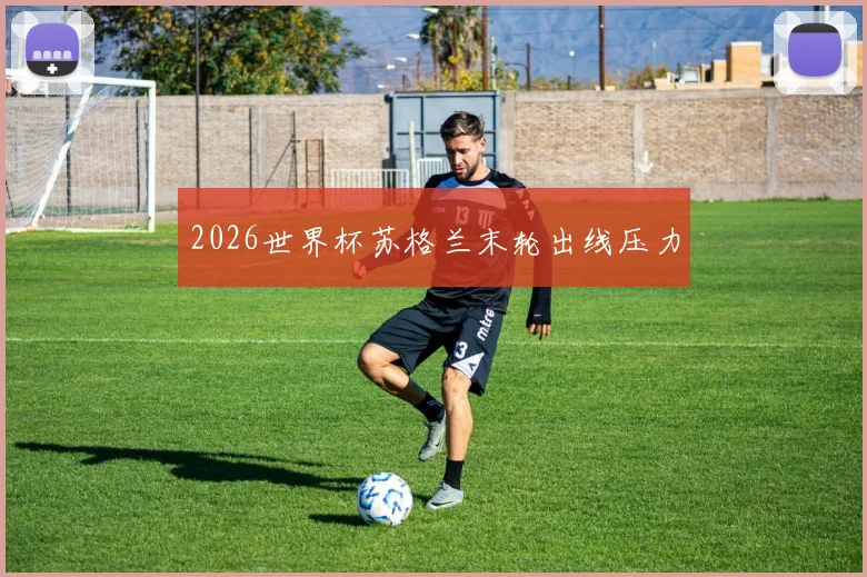 2026世界杯苏格兰末轮出线压力