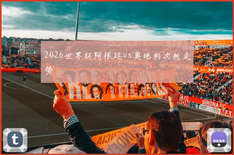 2026世界杯阿根廷vs奥地利次轮走势