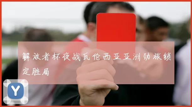 解放者杯夜战瓦伦西亚亚洲劲旅锁定胜局