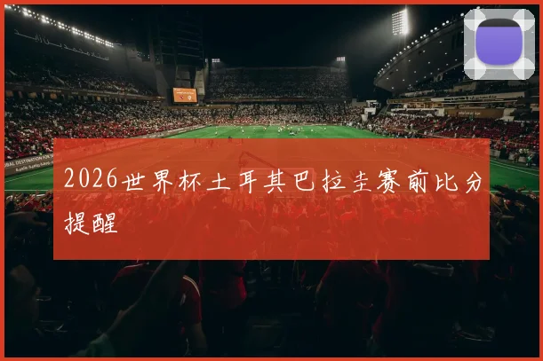 2026世界杯土耳其巴拉圭赛前比分提醒