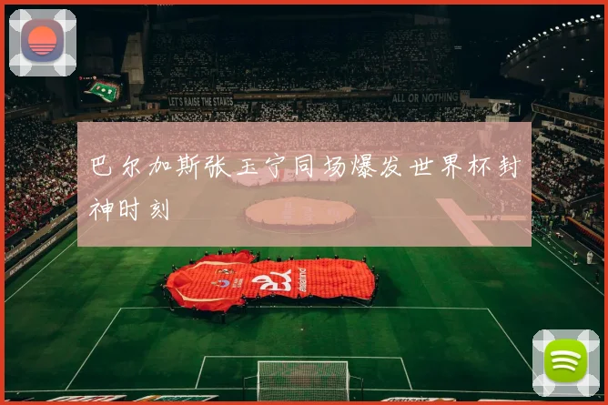 巴尔加斯张玉宁同场爆发世界杯封神时刻
