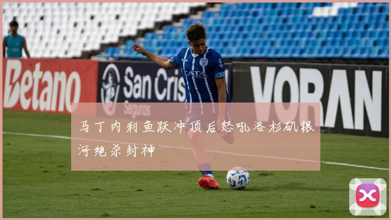 马丁内利鱼跃冲顶后怒吼洛杉矶银河绝杀封神