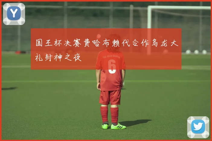 国王杯决赛费哈布赖代合作乌龙大礼封神之夜