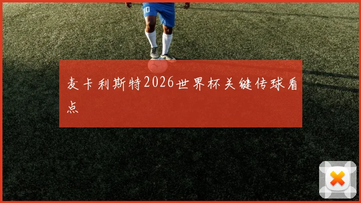 麦卡利斯特2026世界杯关键传球看点
