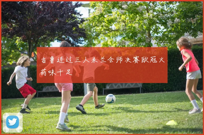 吉鲁连过三人米兰会师决赛欧冠火药味十足