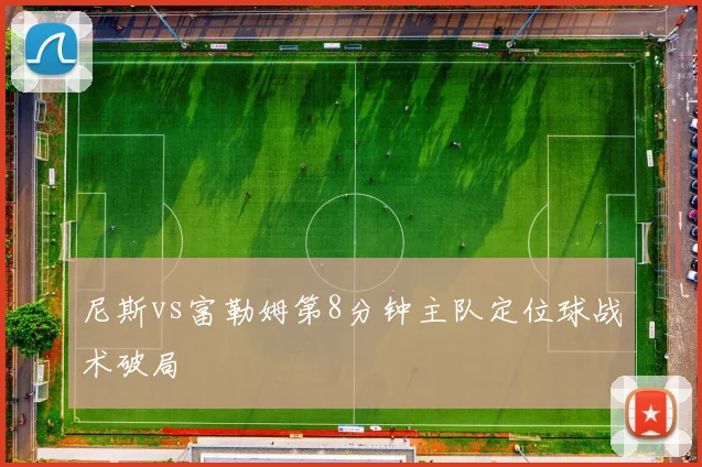 尼斯vs富勒姆第8分钟主队定位球战术破局