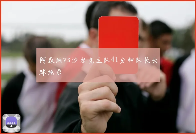 阿森纳vs沙尔克主队41分钟队长头球绝杀