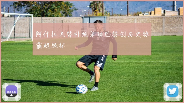 阿什拉夫替补绝杀助巴黎创历史称霸超级杯