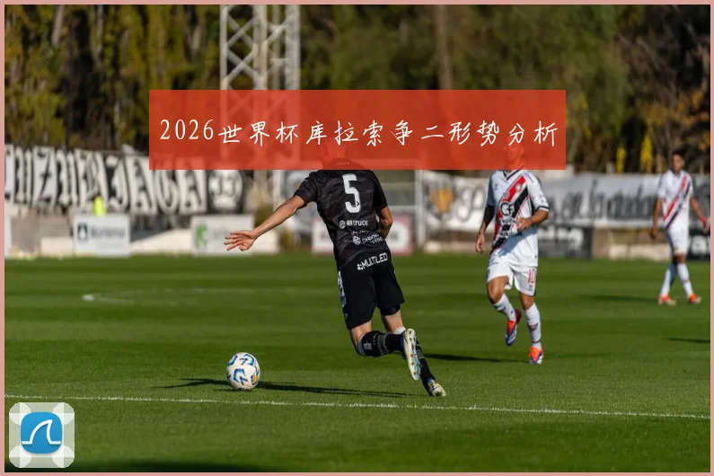 2026世界杯库拉索争二形势分析
