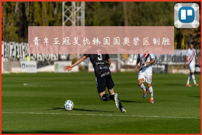 青年亚冠复仇韩国国奥禁区制胜