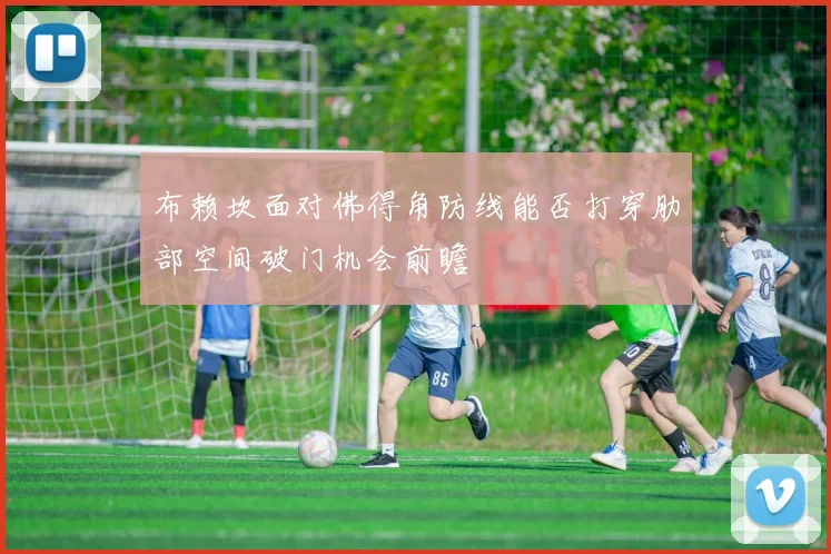 布赖坎面对佛得角防线能否打穿肋部空间破门机会前瞻