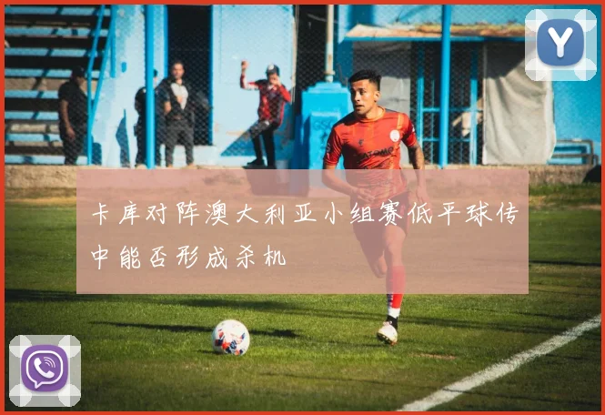 卡库对阵澳大利亚小组赛低平球传中能否形成杀机