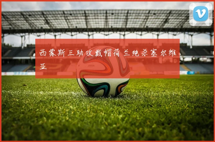 西蒙斯三助攻戴帽荷兰绝杀塞尔维亚