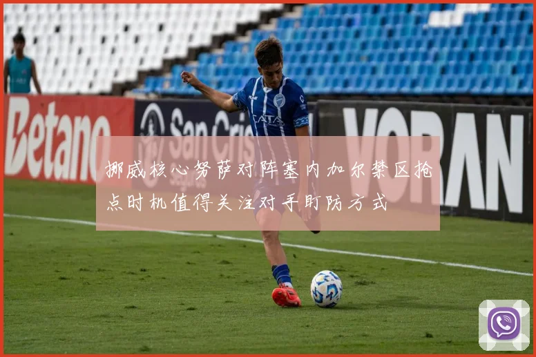 挪威核心努萨对阵塞内加尔禁区抢点时机值得关注对手盯防方式