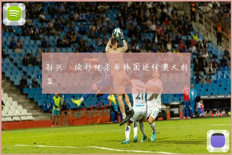 孙兴慜读秒绝杀率韩国逆转澳大利亚