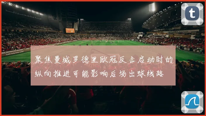 聚焦曼城罗德里欧冠反击启动时的纵向推进可能影响后场出球线路
