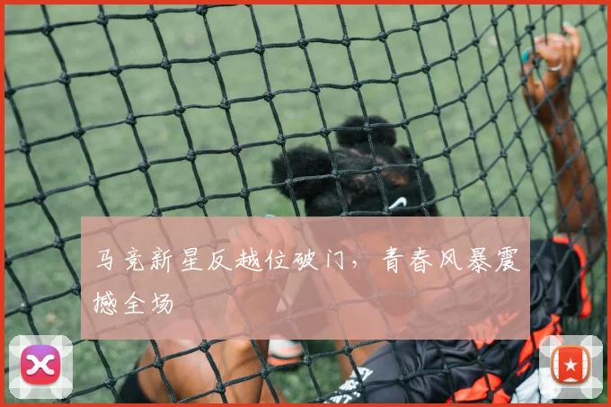 马竞新星反越位破门，青春风暴震撼全场