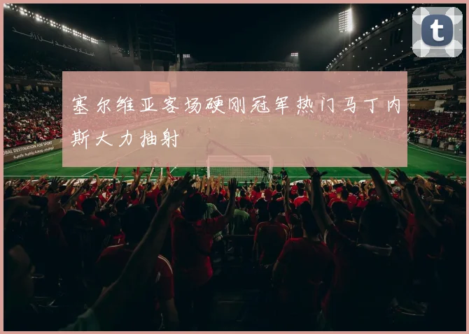 塞尔维亚客场硬刚冠军热门马丁内斯大力抽射