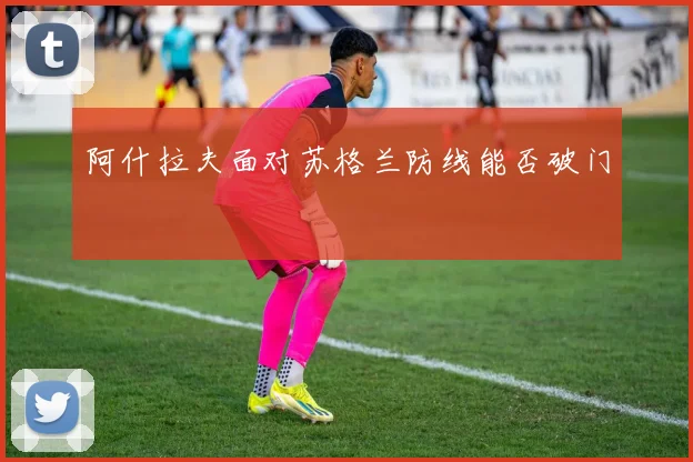 阿什拉夫面对苏格兰防线能否破门