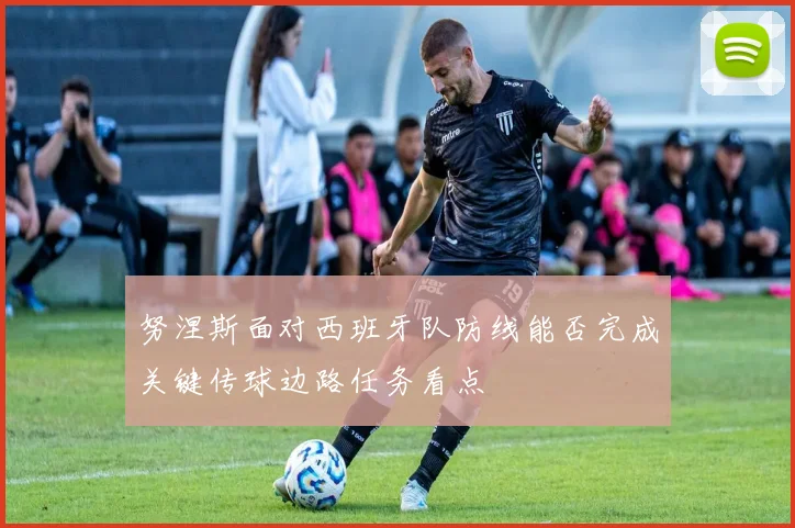 努涅斯面对西班牙队防线能否完成关键传球边路任务看点