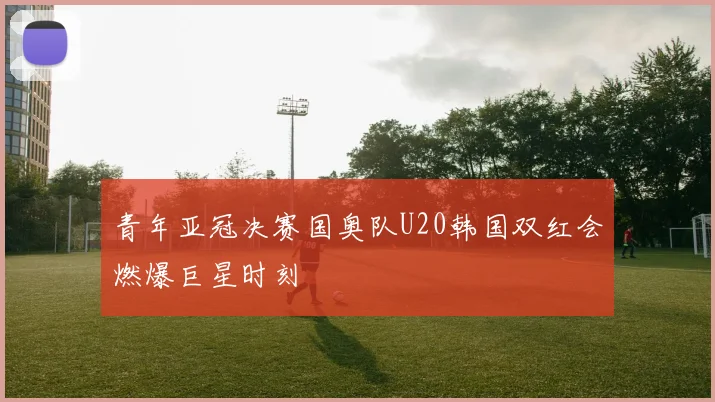 青年亚冠决赛国奥队U20韩国双红会燃爆巨星时刻