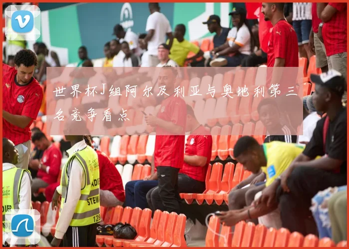 世界杯J组阿尔及利亚与奥地利第三名竞争看点