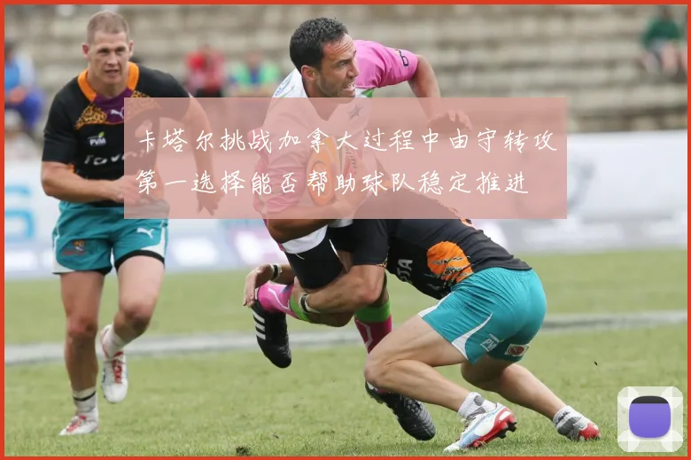卡塔尔挑战加拿大过程中由守转攻第一选择能否帮助球队稳定推进