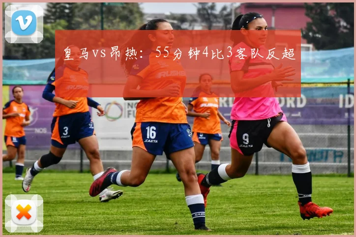皇马vs昂热：55分钟4比3客队反超
