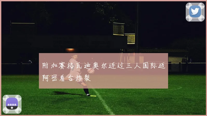 附加赛格瓦迪奥尔连过三人国际迈阿密看台炸裂