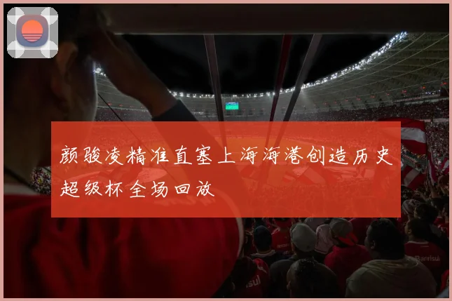 颜骏凌精准直塞上海海港创造历史超级杯全场回放