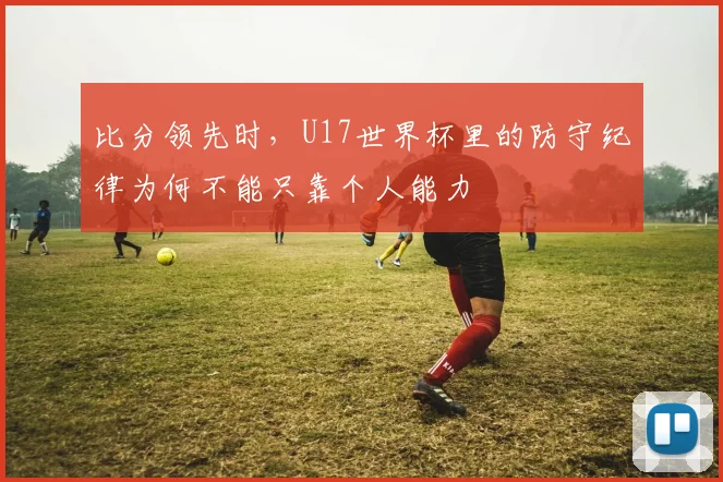 比分领先时，U17世界杯里的防守纪律为何不能只靠个人能力