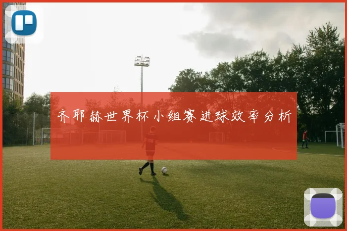 齐耶赫世界杯小组赛进球效率分析
