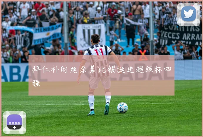 拜仁补时绝杀莱比锡挺进超级杯四强