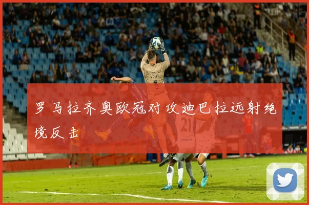 罗马拉齐奥欧冠对攻迪巴拉远射绝境反击