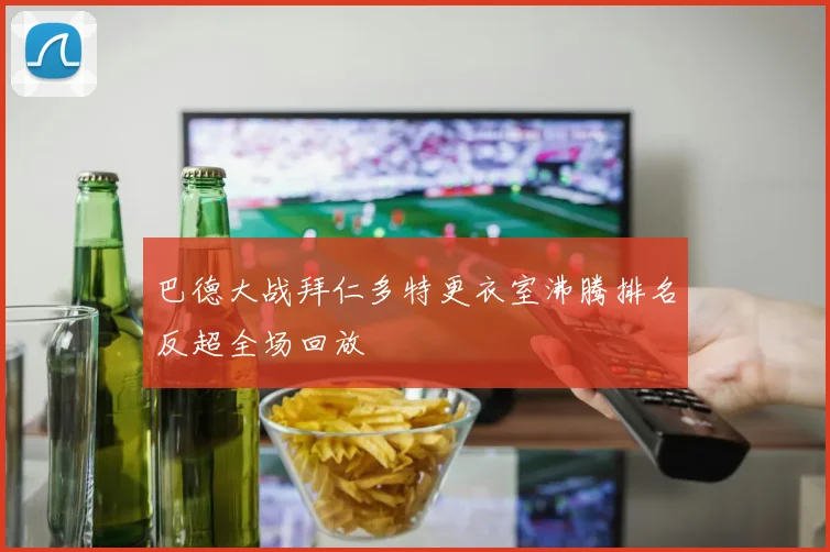 巴德大战拜仁多特更衣室沸腾排名反超全场回放
