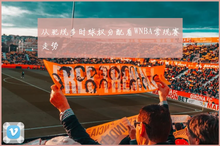从犯规多时球权分配看WNBA常规赛走势