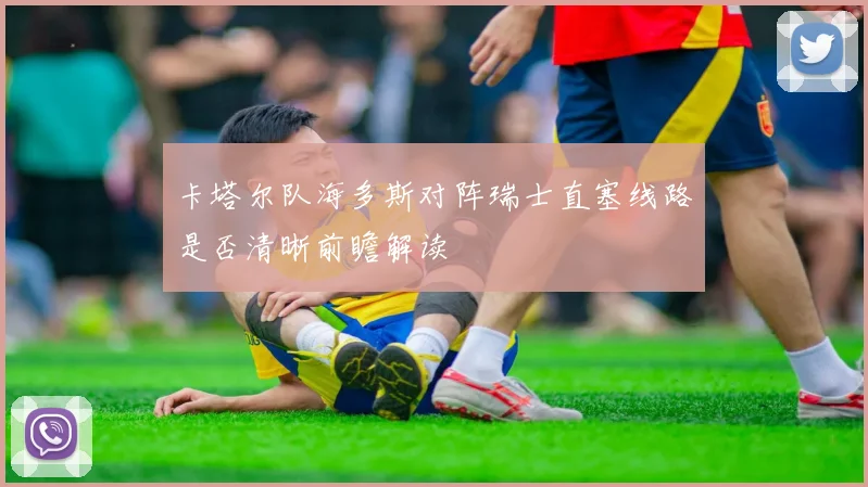 卡塔尔队海多斯对阵瑞士直塞线路是否清晰前瞻解读
