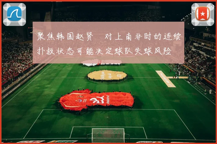 聚焦韩国赵贤祐对上南非时的连续扑救状态可能决定球队失球风险