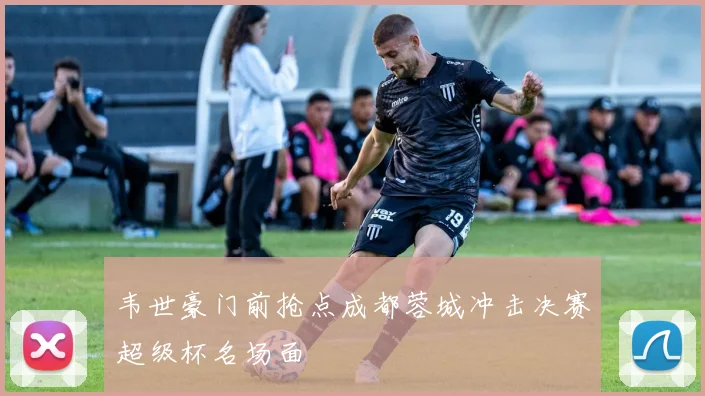 韦世豪门前抢点成都蓉城冲击决赛超级杯名场面