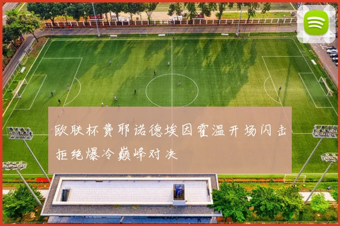 欧联杯费耶诺德埃因霍温开场闪击拒绝爆冷巅峰对决