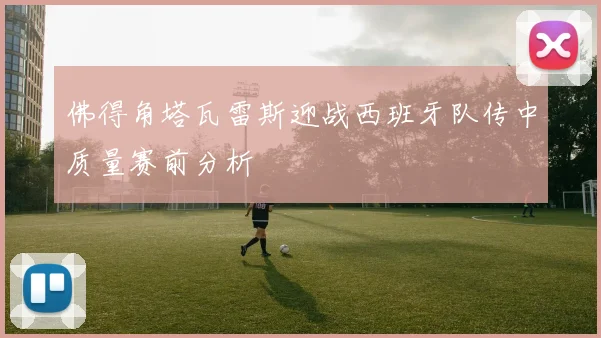 佛得角塔瓦雷斯迎战西班牙队传中质量赛前分析