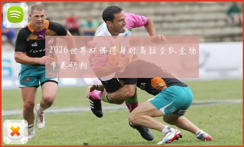 2026世界杯佛得角对乌拉圭队全场节奏研判
