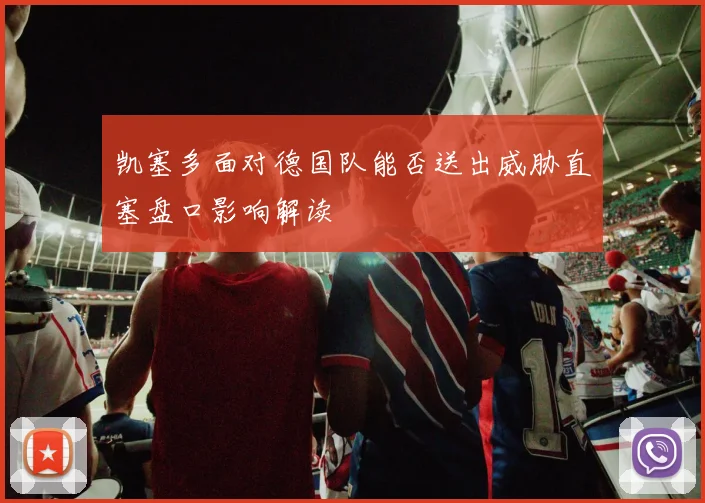 凯塞多面对德国队能否送出威胁直塞盘口影响解读