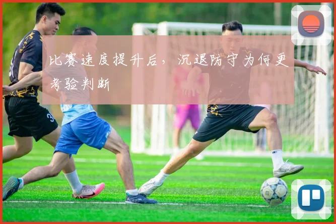 比赛速度提升后，沉退防守为何更考验判断