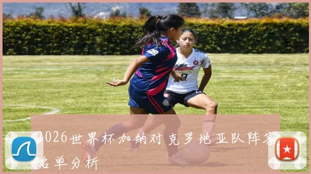 2026世界杯加纳对克罗地亚队阵容名单分析
