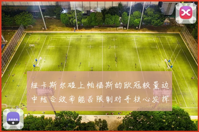 纽卡斯尔碰上帕福斯的欧冠较量边中结合效率能否限制对手核心发挥
