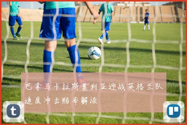 巴拿马卡拉斯基利亚迎战英格兰队速度冲击赔率解读