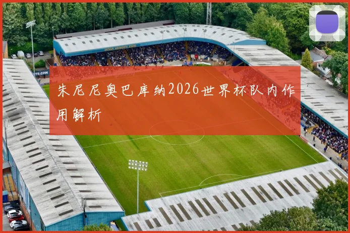 朱尼尼奥巴库纳2026世界杯队内作用解析